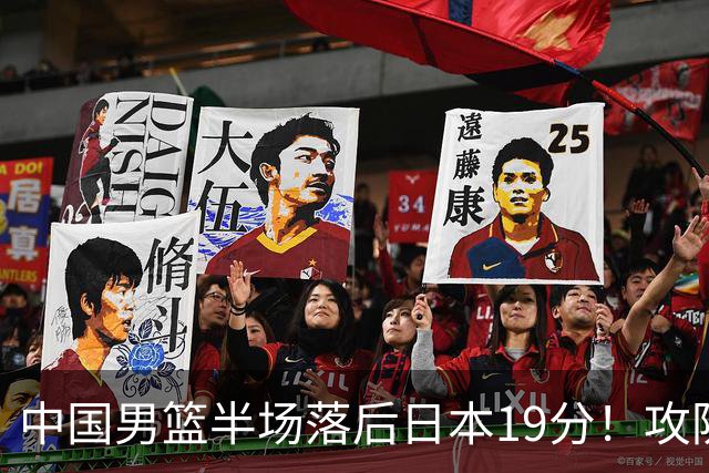中国男篮半场落后日本19分！攻防两端被爆，郭士强毫无办法，真危险了