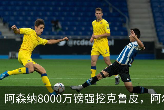 阿森纳8000万镑强挖克鲁皮，阿尔特塔冬窗补强锋线